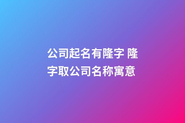 公司起名有隆字 隆字取公司名称寓意-第1张-公司起名-玄机派